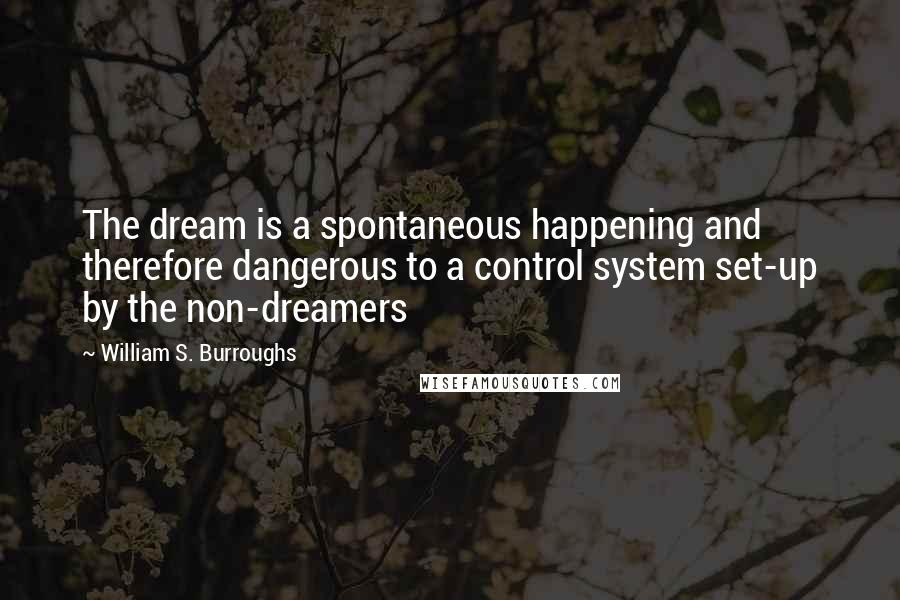 William S. Burroughs Quotes: The dream is a spontaneous happening and therefore dangerous to a control system set-up by the non-dreamers