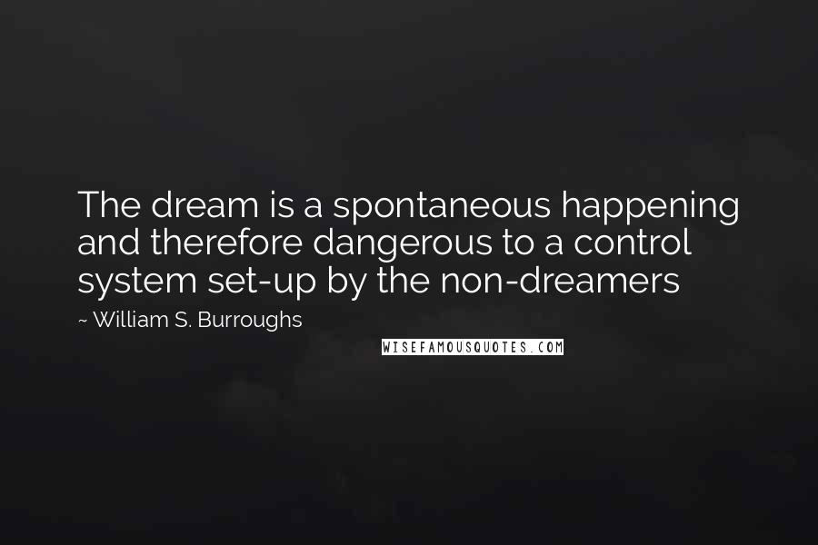 William S. Burroughs Quotes: The dream is a spontaneous happening and therefore dangerous to a control system set-up by the non-dreamers