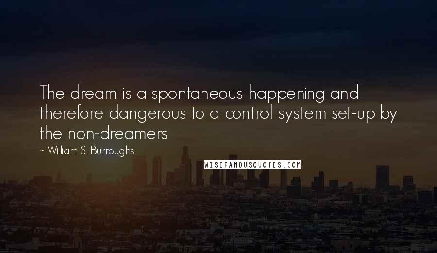 William S. Burroughs Quotes: The dream is a spontaneous happening and therefore dangerous to a control system set-up by the non-dreamers