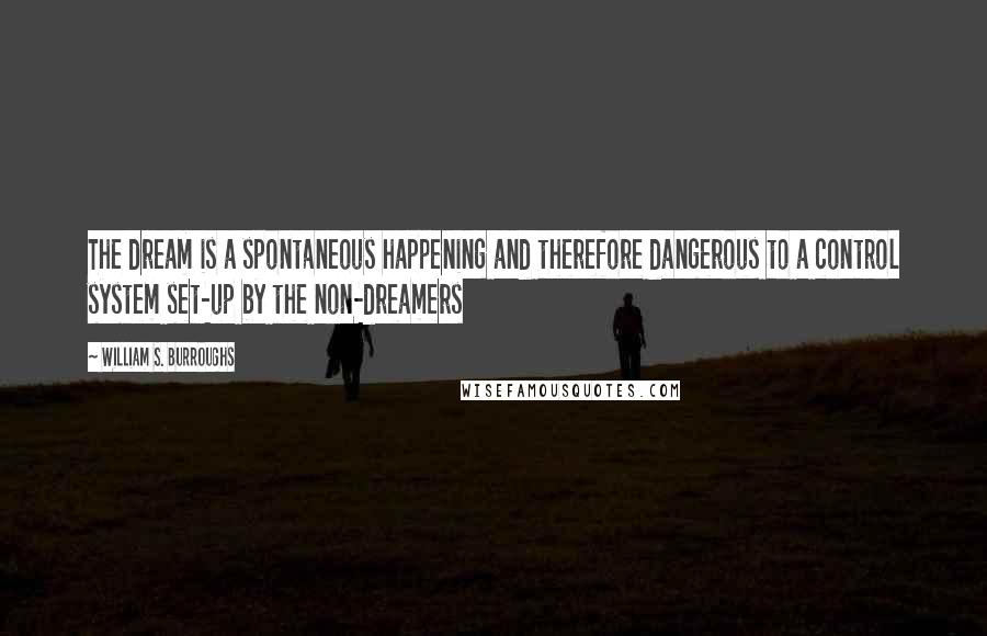 William S. Burroughs Quotes: The dream is a spontaneous happening and therefore dangerous to a control system set-up by the non-dreamers