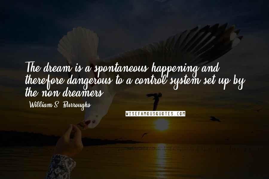 William S. Burroughs Quotes: The dream is a spontaneous happening and therefore dangerous to a control system set-up by the non-dreamers