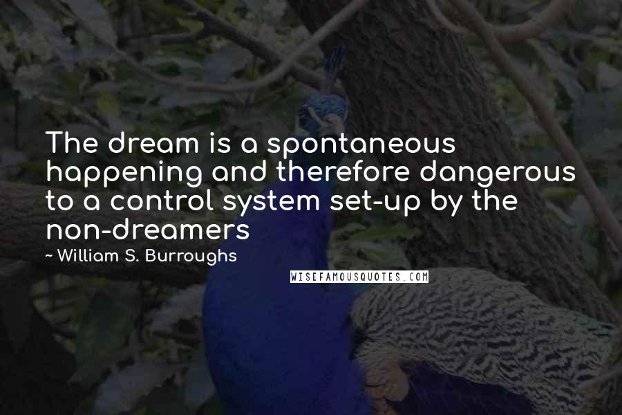 William S. Burroughs Quotes: The dream is a spontaneous happening and therefore dangerous to a control system set-up by the non-dreamers
