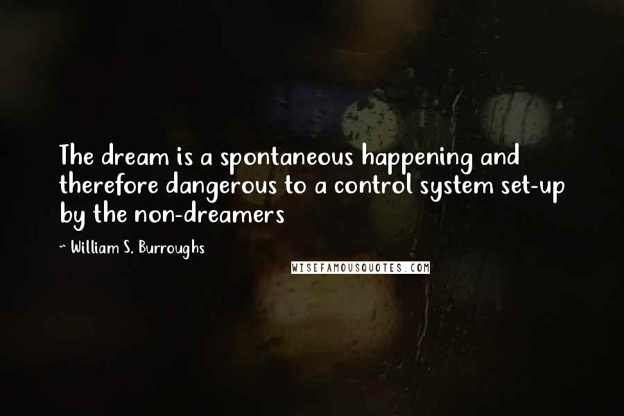 William S. Burroughs Quotes: The dream is a spontaneous happening and therefore dangerous to a control system set-up by the non-dreamers