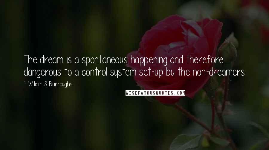 William S. Burroughs Quotes: The dream is a spontaneous happening and therefore dangerous to a control system set-up by the non-dreamers