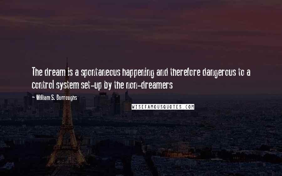 William S. Burroughs Quotes: The dream is a spontaneous happening and therefore dangerous to a control system set-up by the non-dreamers