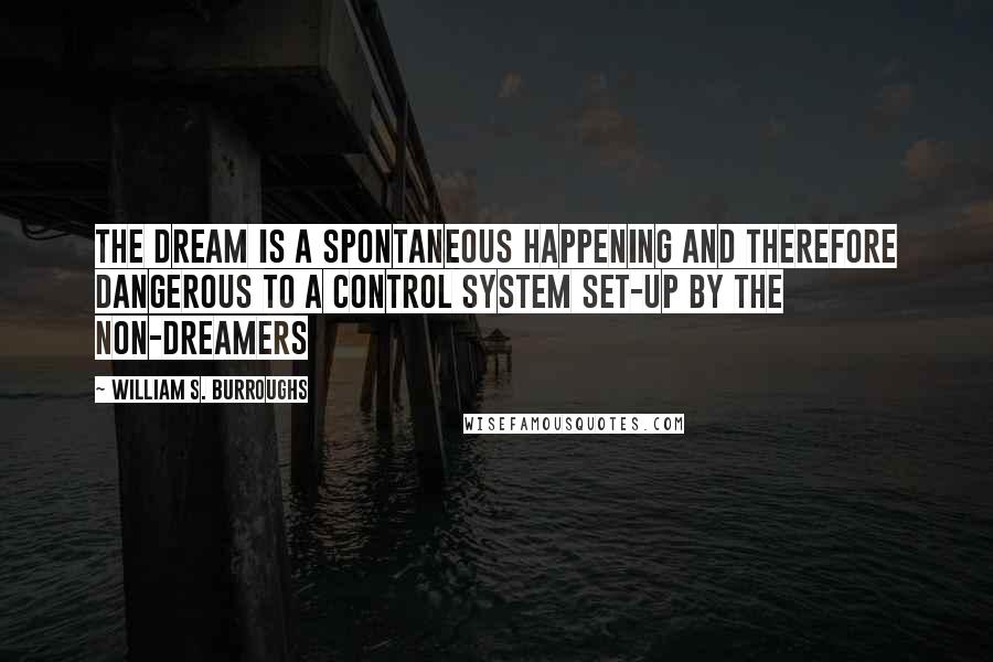 William S. Burroughs Quotes: The dream is a spontaneous happening and therefore dangerous to a control system set-up by the non-dreamers