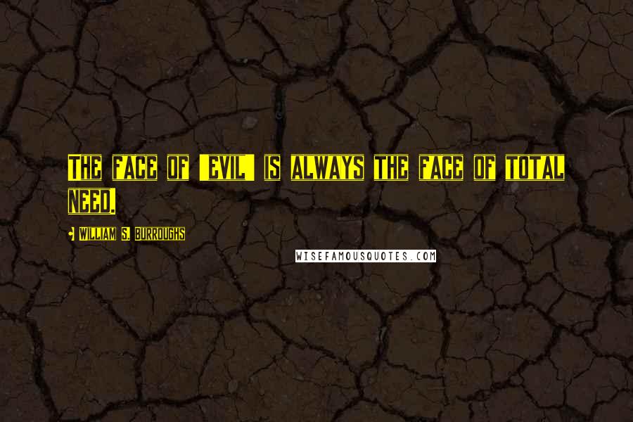 William S. Burroughs Quotes: The face of 'evil' is always the face of total need.