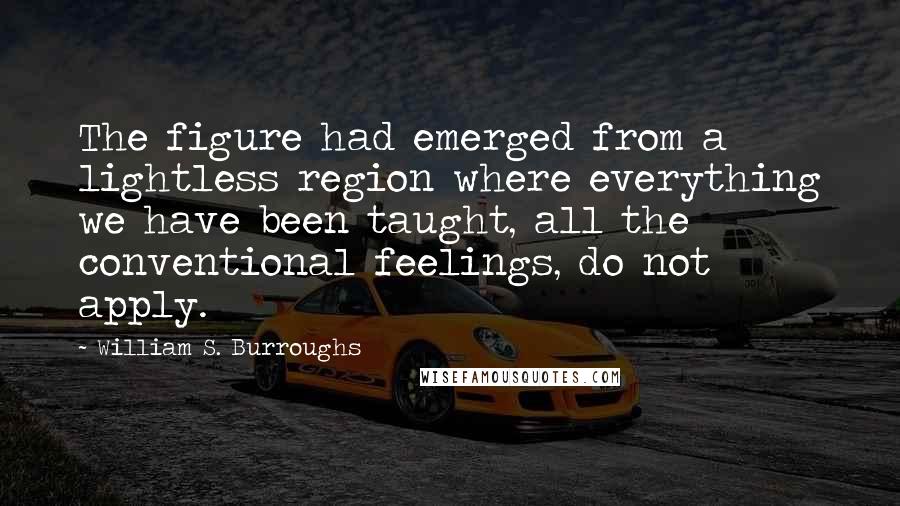 William S. Burroughs Quotes: The figure had emerged from a lightless region where everything we have been taught, all the conventional feelings, do not apply.