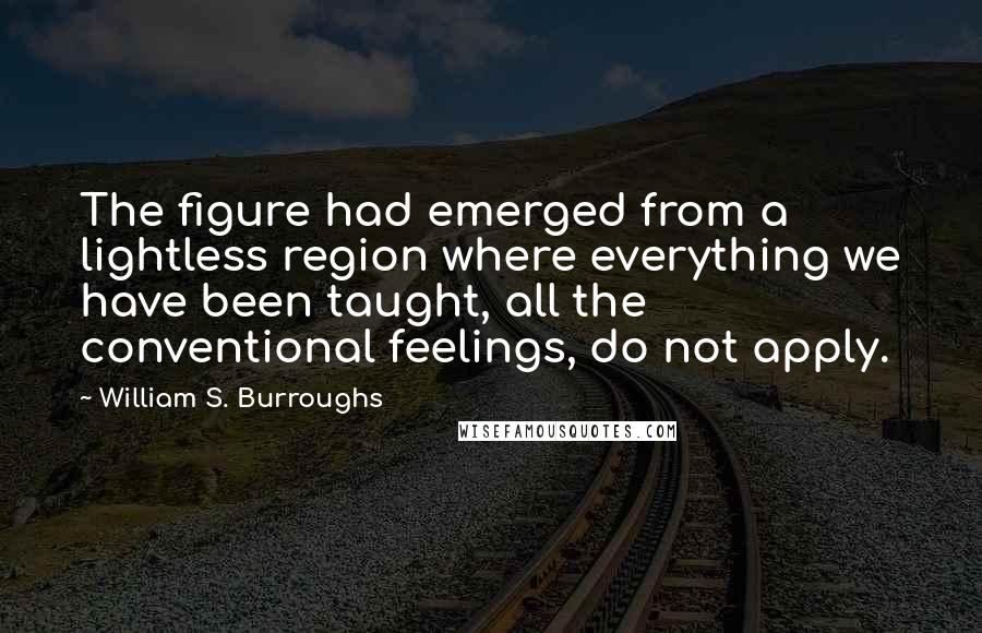 William S. Burroughs Quotes: The figure had emerged from a lightless region where everything we have been taught, all the conventional feelings, do not apply.