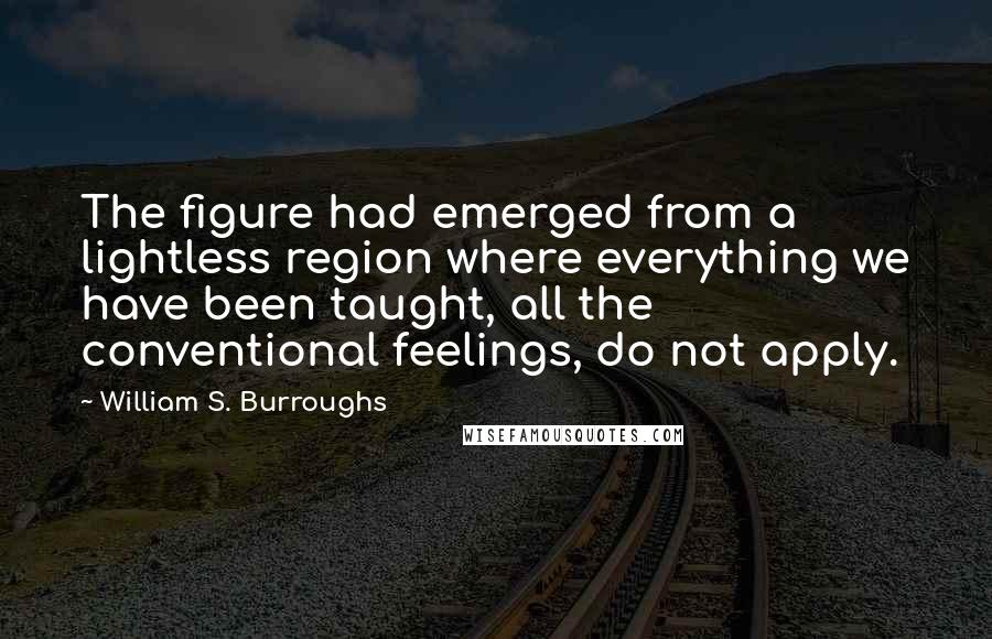 William S. Burroughs Quotes: The figure had emerged from a lightless region where everything we have been taught, all the conventional feelings, do not apply.