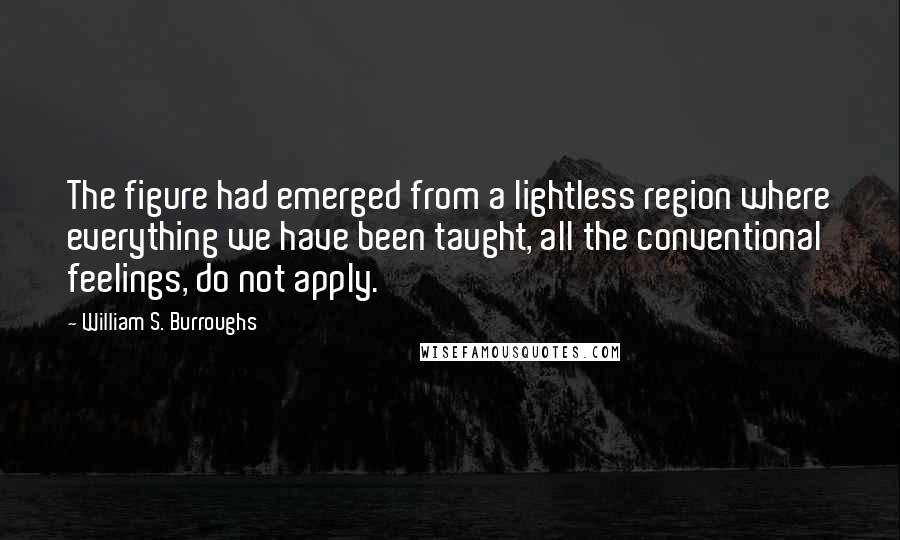 William S. Burroughs Quotes: The figure had emerged from a lightless region where everything we have been taught, all the conventional feelings, do not apply.