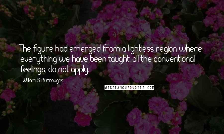 William S. Burroughs Quotes: The figure had emerged from a lightless region where everything we have been taught, all the conventional feelings, do not apply.