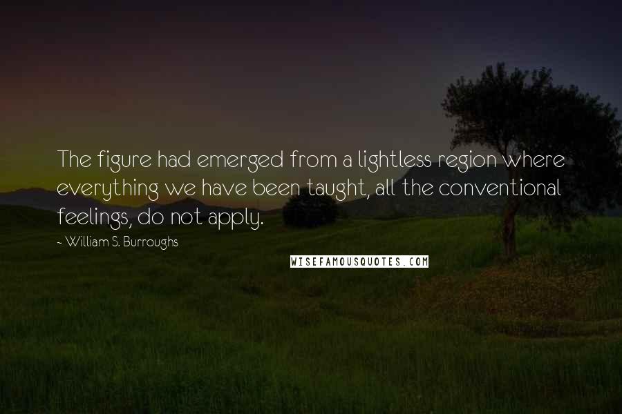 William S. Burroughs Quotes: The figure had emerged from a lightless region where everything we have been taught, all the conventional feelings, do not apply.