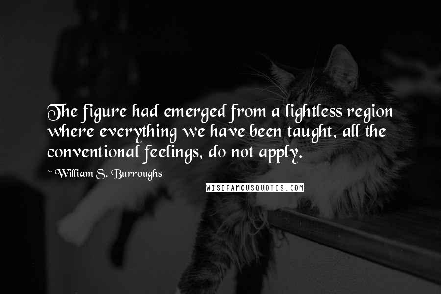 William S. Burroughs Quotes: The figure had emerged from a lightless region where everything we have been taught, all the conventional feelings, do not apply.