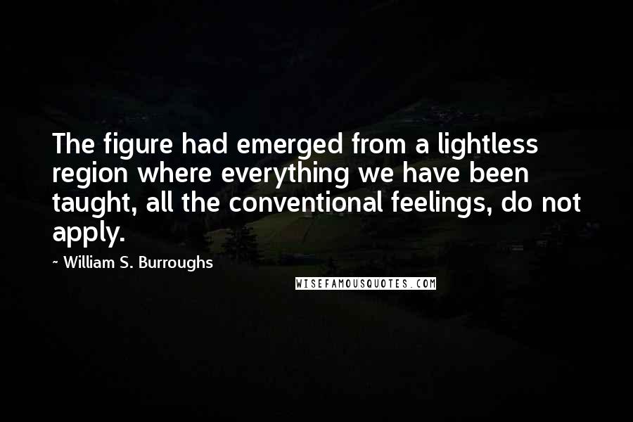 William S. Burroughs Quotes: The figure had emerged from a lightless region where everything we have been taught, all the conventional feelings, do not apply.