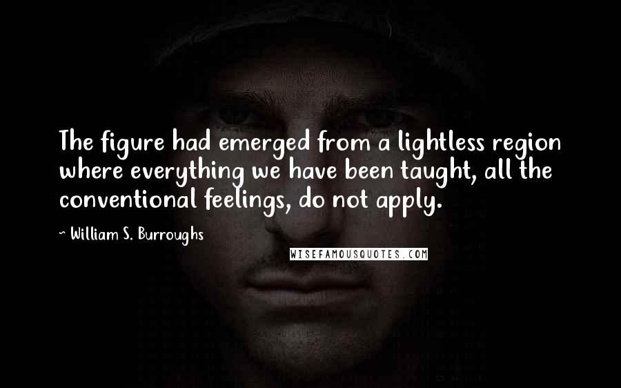William S. Burroughs Quotes: The figure had emerged from a lightless region where everything we have been taught, all the conventional feelings, do not apply.