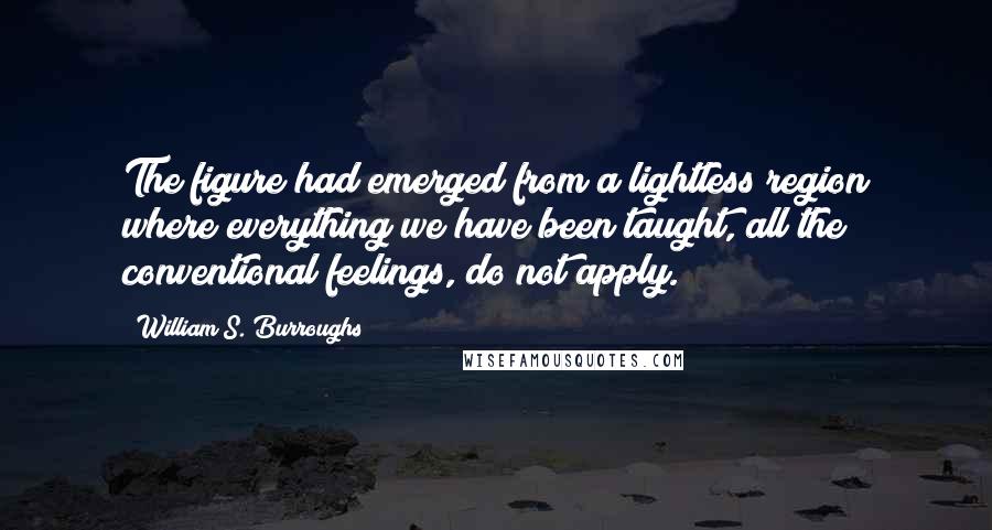 William S. Burroughs Quotes: The figure had emerged from a lightless region where everything we have been taught, all the conventional feelings, do not apply.