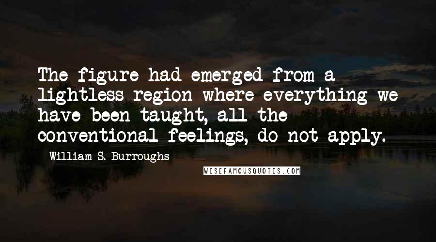 William S. Burroughs Quotes: The figure had emerged from a lightless region where everything we have been taught, all the conventional feelings, do not apply.