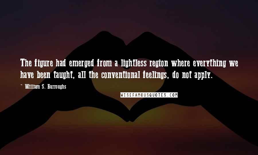 William S. Burroughs Quotes: The figure had emerged from a lightless region where everything we have been taught, all the conventional feelings, do not apply.