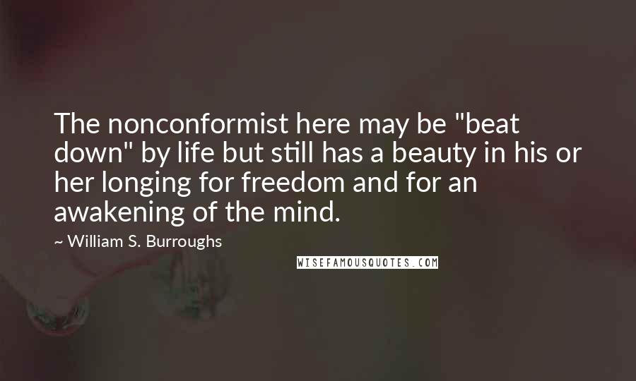 William S. Burroughs Quotes: The nonconformist here may be "beat down" by life but still has a beauty in his or her longing for freedom and for an awakening of the mind.