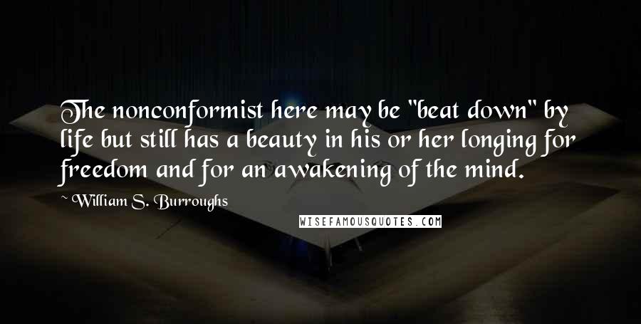 William S. Burroughs Quotes: The nonconformist here may be "beat down" by life but still has a beauty in his or her longing for freedom and for an awakening of the mind.