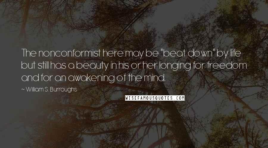 William S. Burroughs Quotes: The nonconformist here may be "beat down" by life but still has a beauty in his or her longing for freedom and for an awakening of the mind.