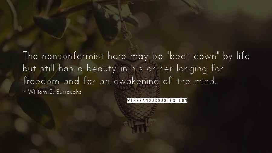 William S. Burroughs Quotes: The nonconformist here may be "beat down" by life but still has a beauty in his or her longing for freedom and for an awakening of the mind.
