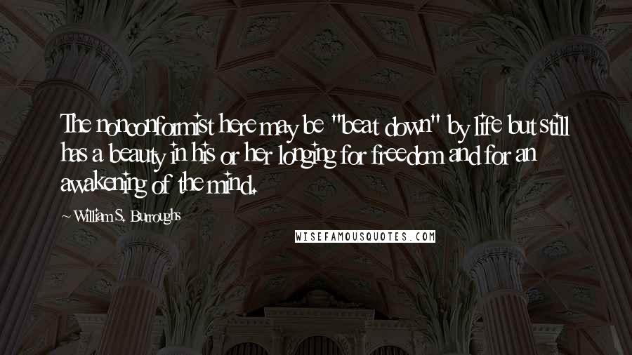 William S. Burroughs Quotes: The nonconformist here may be "beat down" by life but still has a beauty in his or her longing for freedom and for an awakening of the mind.
