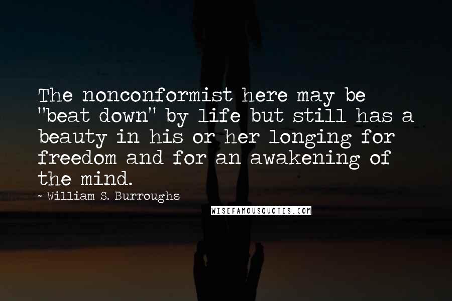 William S. Burroughs Quotes: The nonconformist here may be "beat down" by life but still has a beauty in his or her longing for freedom and for an awakening of the mind.