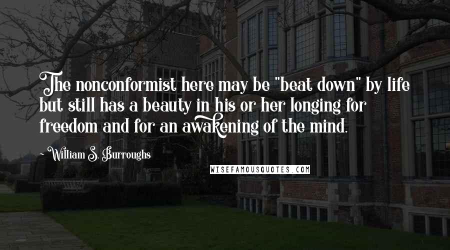William S. Burroughs Quotes: The nonconformist here may be "beat down" by life but still has a beauty in his or her longing for freedom and for an awakening of the mind.