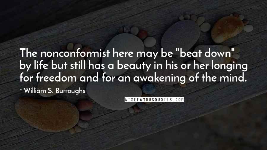William S. Burroughs Quotes: The nonconformist here may be "beat down" by life but still has a beauty in his or her longing for freedom and for an awakening of the mind.