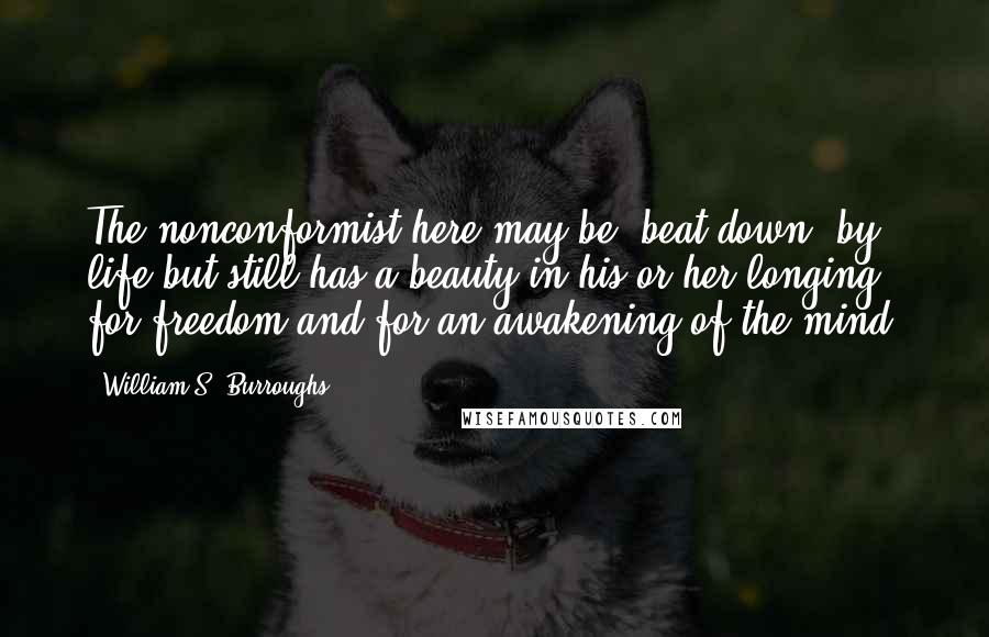 William S. Burroughs Quotes: The nonconformist here may be "beat down" by life but still has a beauty in his or her longing for freedom and for an awakening of the mind.