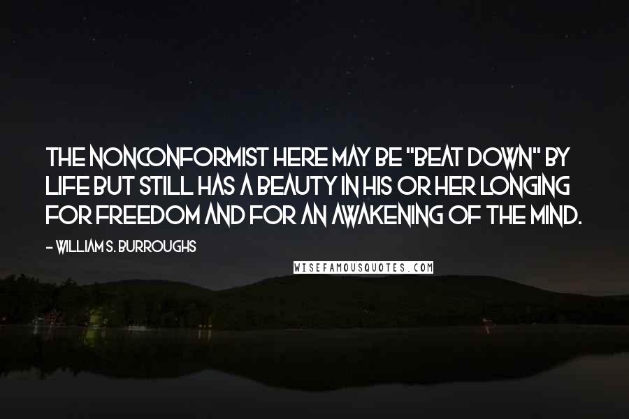 William S. Burroughs Quotes: The nonconformist here may be "beat down" by life but still has a beauty in his or her longing for freedom and for an awakening of the mind.
