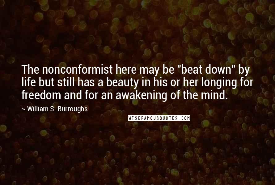 William S. Burroughs Quotes: The nonconformist here may be "beat down" by life but still has a beauty in his or her longing for freedom and for an awakening of the mind.