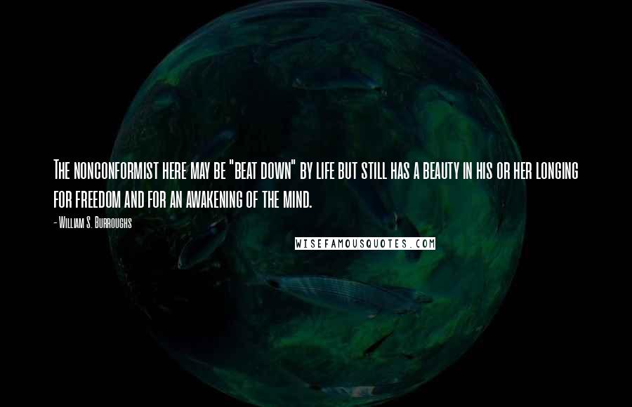 William S. Burroughs Quotes: The nonconformist here may be "beat down" by life but still has a beauty in his or her longing for freedom and for an awakening of the mind.