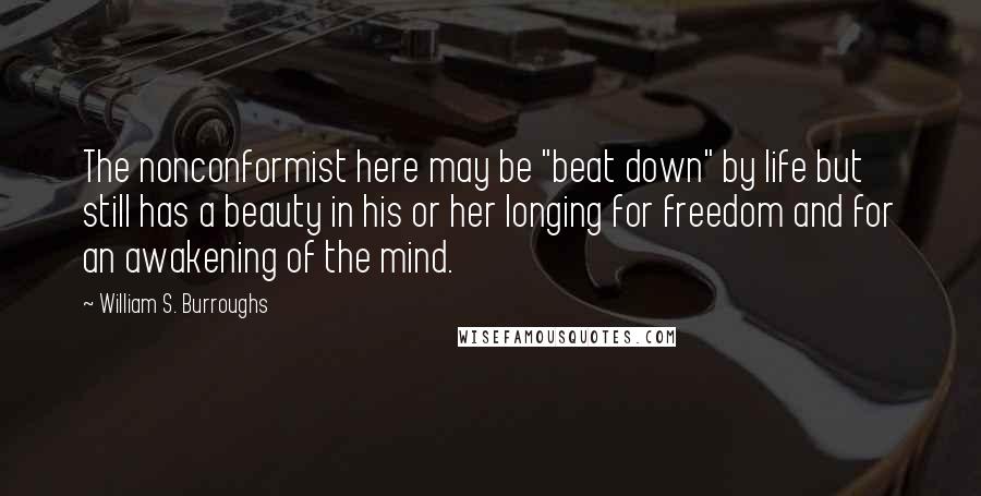 William S. Burroughs Quotes: The nonconformist here may be "beat down" by life but still has a beauty in his or her longing for freedom and for an awakening of the mind.