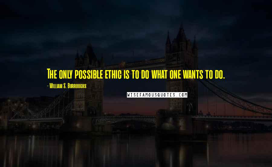 William S. Burroughs Quotes: The only possible ethic is to do what one wants to do.