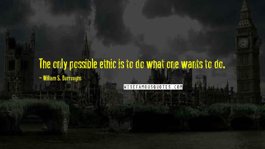 William S. Burroughs Quotes: The only possible ethic is to do what one wants to do.