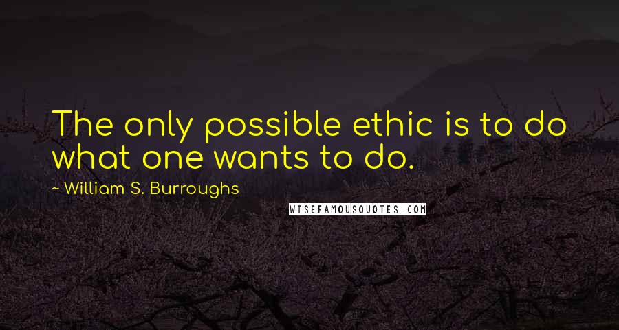 William S. Burroughs Quotes: The only possible ethic is to do what one wants to do.