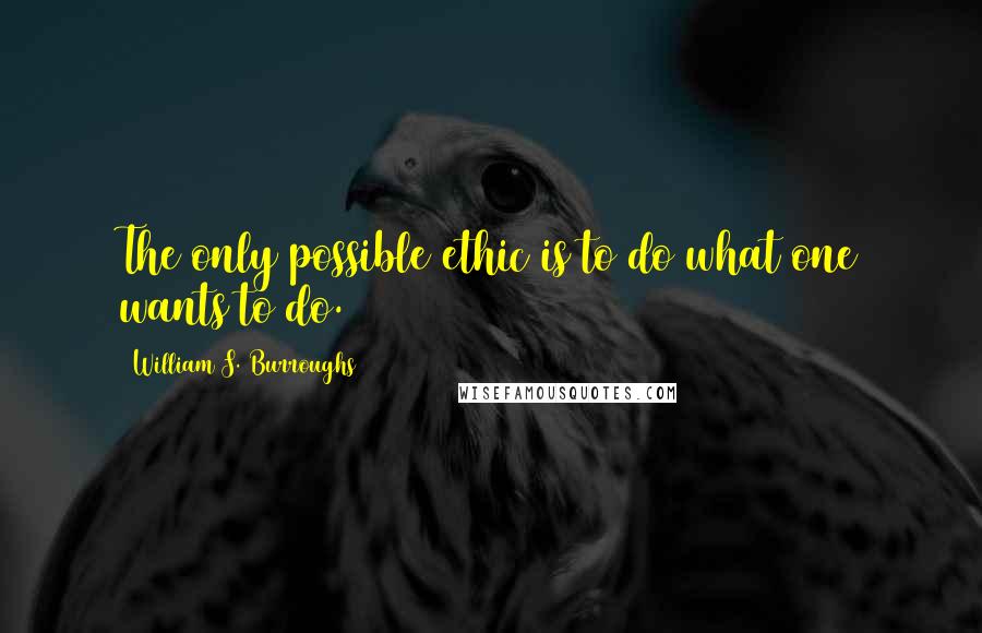 William S. Burroughs Quotes: The only possible ethic is to do what one wants to do.