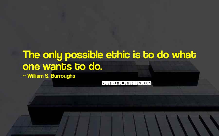 William S. Burroughs Quotes: The only possible ethic is to do what one wants to do.