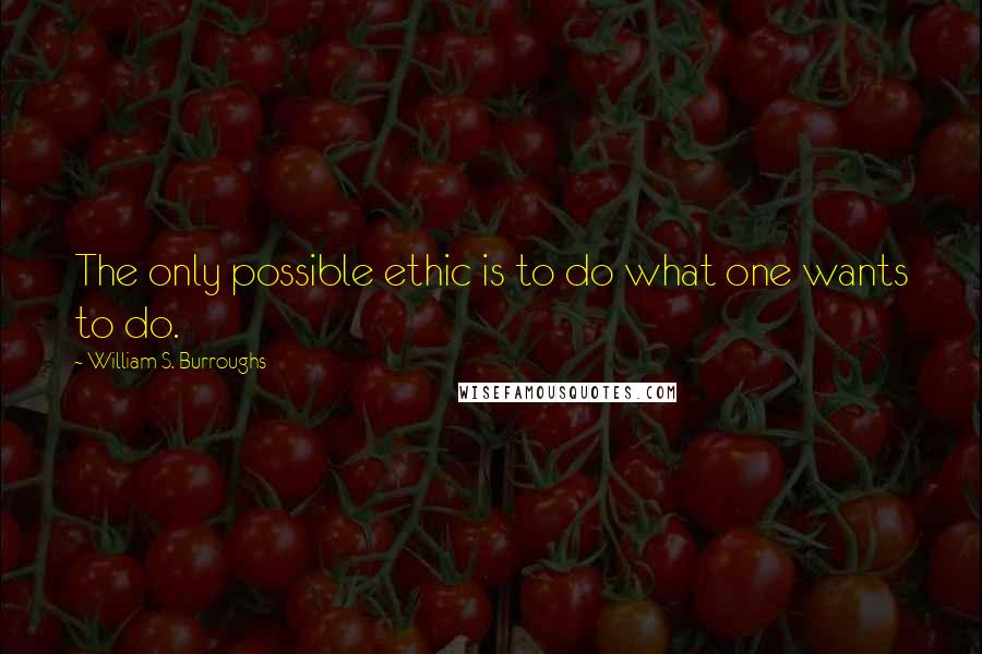 William S. Burroughs Quotes: The only possible ethic is to do what one wants to do.