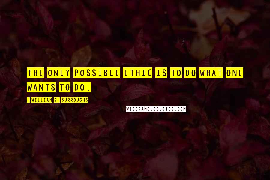 William S. Burroughs Quotes: The only possible ethic is to do what one wants to do.