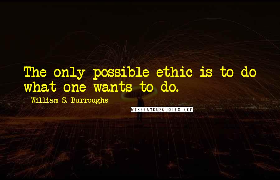 William S. Burroughs Quotes: The only possible ethic is to do what one wants to do.