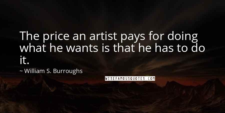 William S. Burroughs Quotes: The price an artist pays for doing what he wants is that he has to do it.