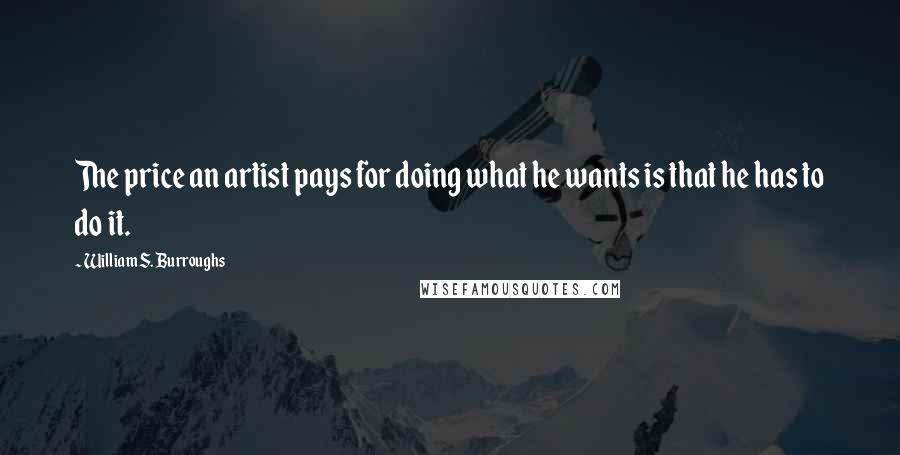 William S. Burroughs Quotes: The price an artist pays for doing what he wants is that he has to do it.