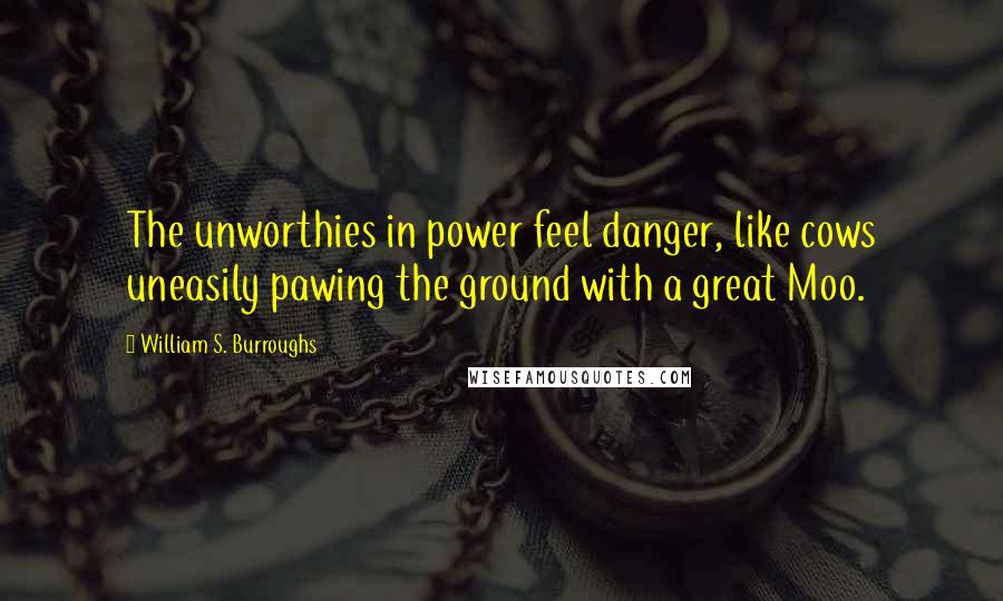 William S. Burroughs Quotes: The unworthies in power feel danger, like cows uneasily pawing the ground with a great Moo.