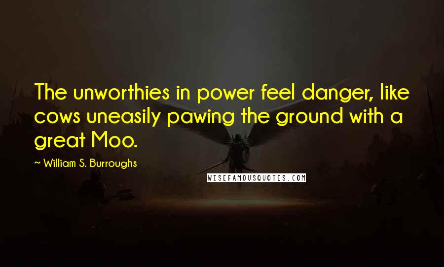 William S. Burroughs Quotes: The unworthies in power feel danger, like cows uneasily pawing the ground with a great Moo.