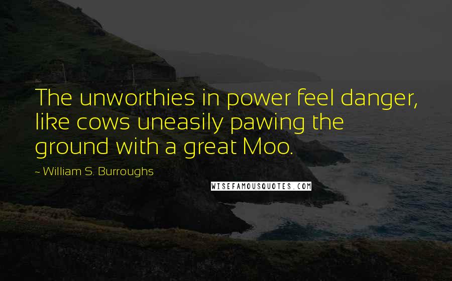 William S. Burroughs Quotes: The unworthies in power feel danger, like cows uneasily pawing the ground with a great Moo.