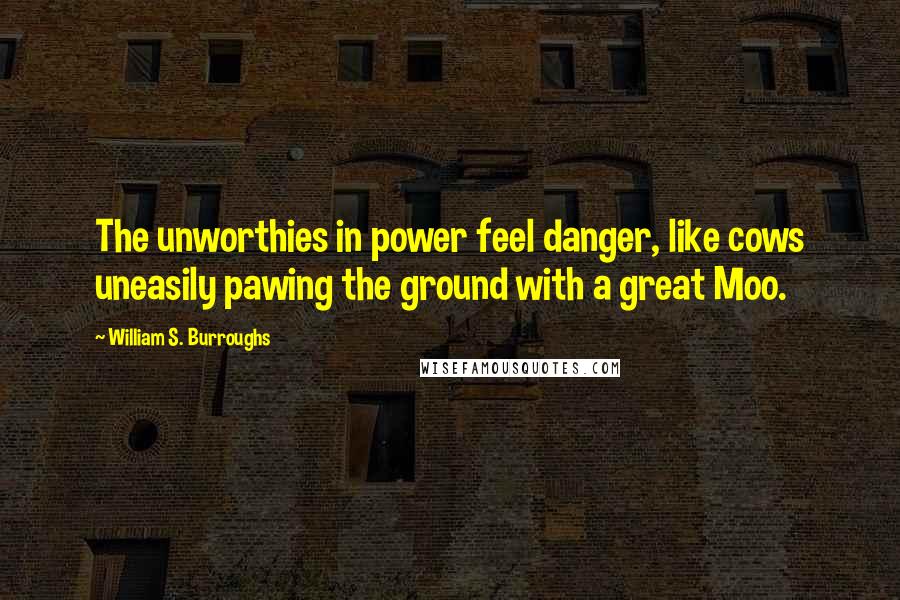 William S. Burroughs Quotes: The unworthies in power feel danger, like cows uneasily pawing the ground with a great Moo.